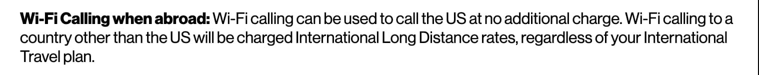 Verizon terms: Wi-Fi calling can be used to call the US at no additional charge. Wi-Fi calling to a country other than the US will be charged International Long Distance rates, regardless of your International Travel plan.